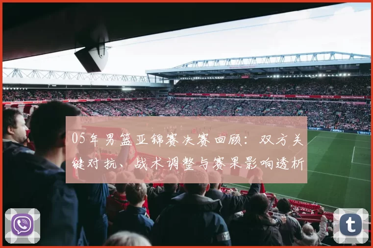 05年男篮亚锦赛决赛回顾:双方关键对抗、战术调整与赛果影响透析