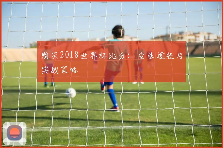 购买2018世界杯比分：合法途径与实战策略