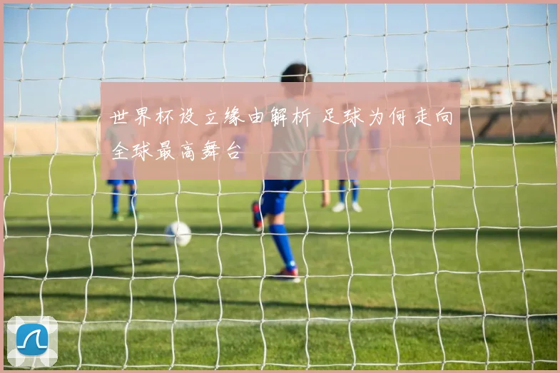 世界杯设立缘由解析 足球为何走向全球最高舞台