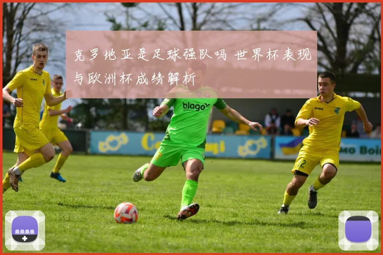 克罗地亚是足球强队吗 世界杯表现与欧洲杯成绩解析
