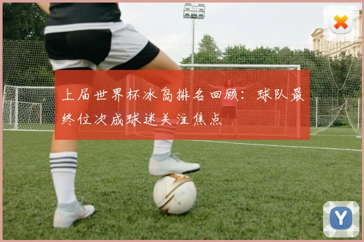 上届世界杯冰岛排名回顾：球队最终位次成球迷关注焦点