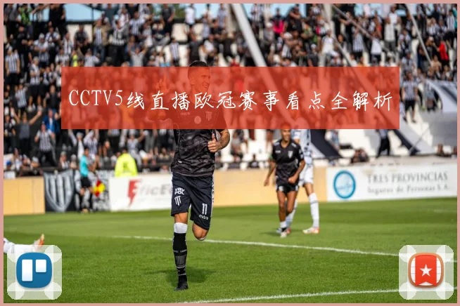 CCTV5线直播欧冠赛事看点全解析