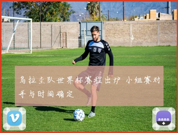 乌拉圭队世界杯赛程出炉 小组赛对手与时间确定