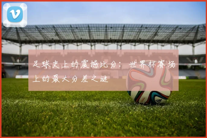 足球史上的震撼比分：世界杯赛场上的最大分差之谜
