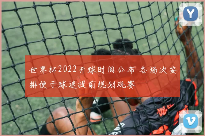 世界杯2022开球时间公布 各场次安排便于球迷提前规划观赛