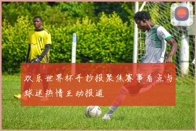 欢乐世界杯手抄报聚焦赛事看点与球迷热情互动报道