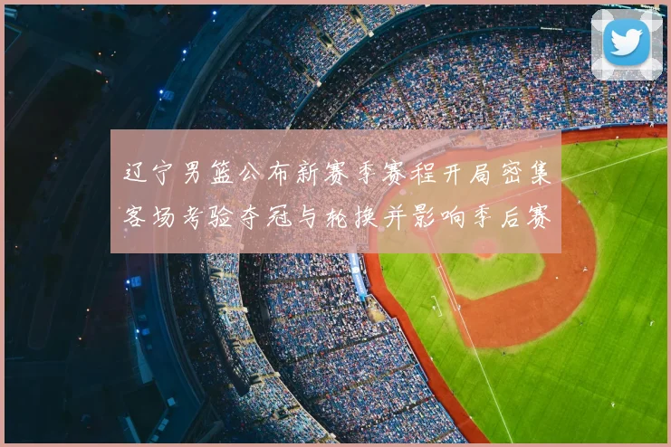 辽宁男篮公布新赛季赛程开局密集客场考验夺冠与轮换并影响季后赛节奏