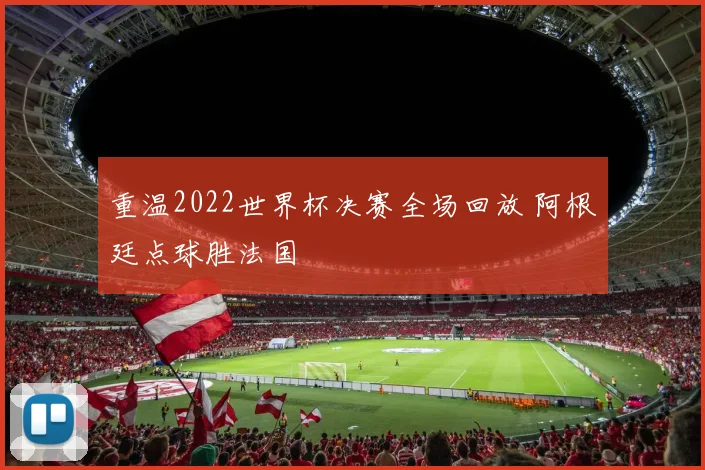 重温2022世界杯决赛全场回放 阿根廷点球胜法国