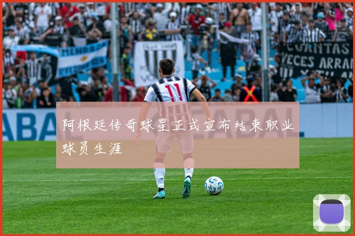 阿根廷传奇球星正式宣布结束职业球员生涯