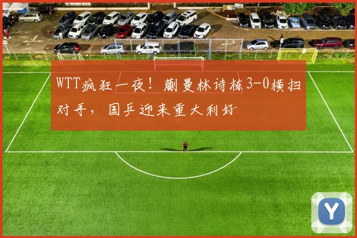 WTT疯狂一夜!蒯曼林诗栋3-0横扫对手,国乒迎来重大利好