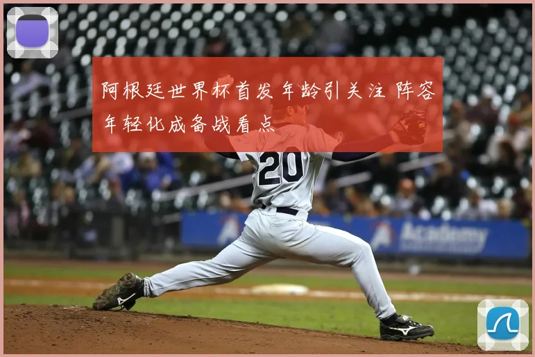 阿根廷世界杯首发年龄引关注 阵容年轻化成备战看点