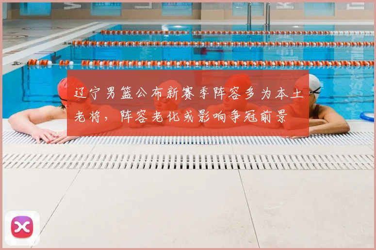 辽宁男篮公布新赛季阵容多为本土老将,阵容老化或影响争冠前景