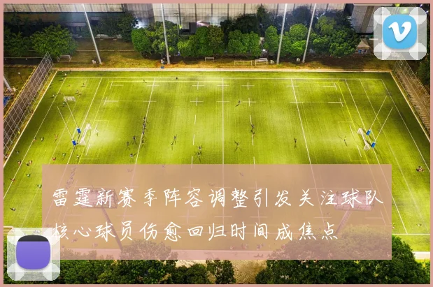 雷霆新赛季阵容调整引发关注球队核心球员伤愈回归时间成焦点