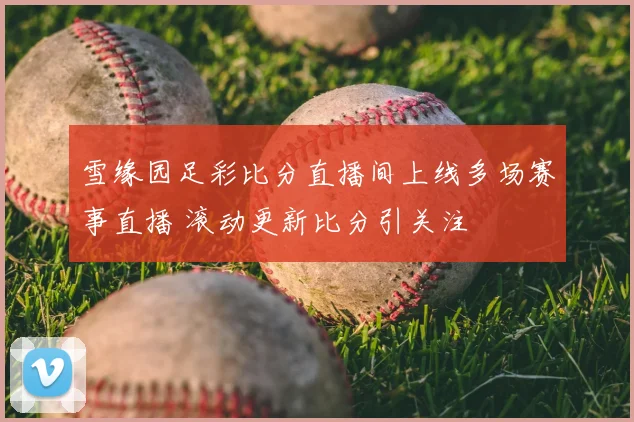 雪缘园足彩比分直播间上线多场赛事直播 滚动更新比分引关注
