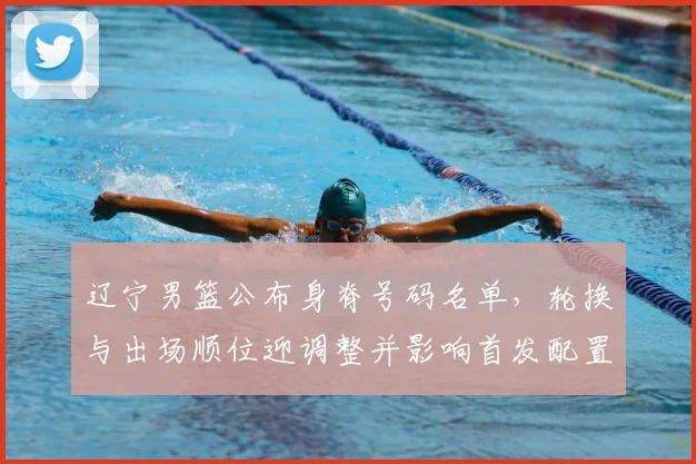 辽宁男篮公布身脊号码名单,轮换与出场顺位迎调整并影响首发配置
