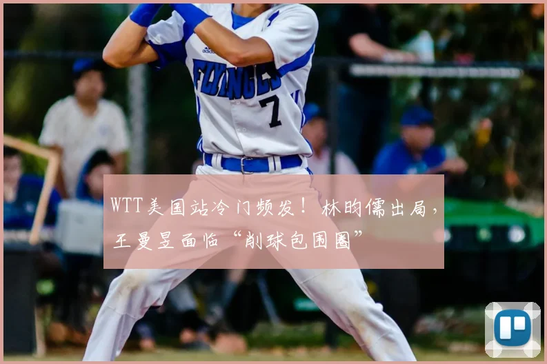 WTT美国站冷门频发!林昀儒出局,王曼昱面临“削球包围圈”