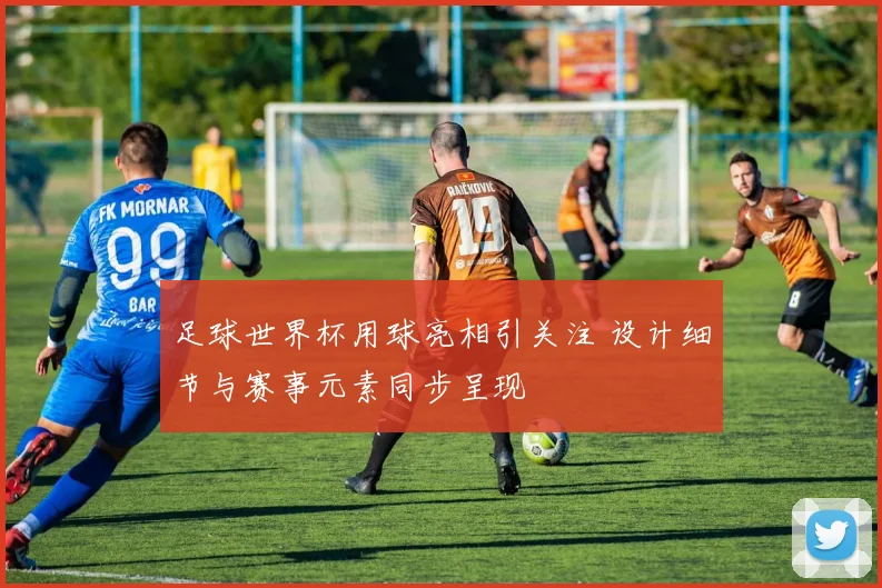 足球世界杯用球亮相引关注 设计细节与赛事元素同步呈现