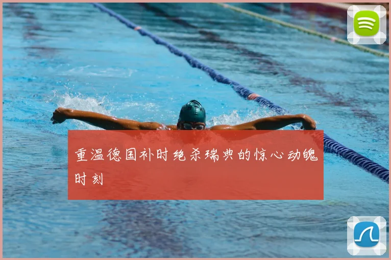 重温德国补时绝杀瑞典的惊心动魄时刻