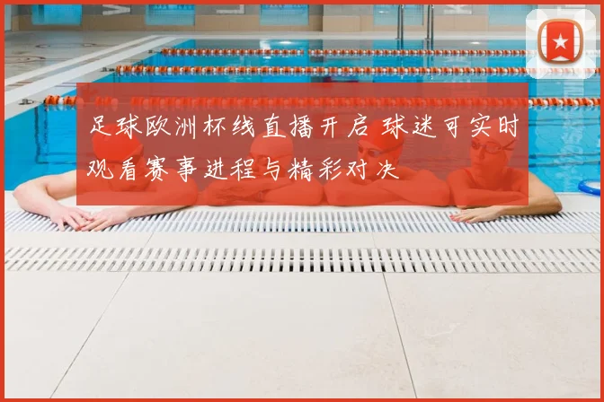 足球欧洲杯线直播开启 球迷可实时观看赛事进程与精彩对决