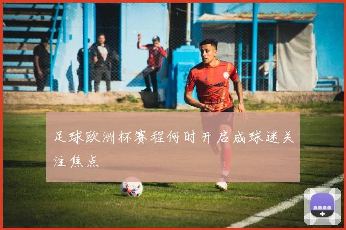 足球欧洲杯赛程何时开启成球迷关注焦点