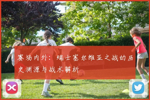 赛场内外:瑞士塞尔维亚之战的历史渊源与战术解析