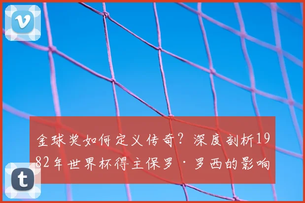 金球奖如何定义传奇?深度剖析1982年世界杯得主保罗·罗西的影响
