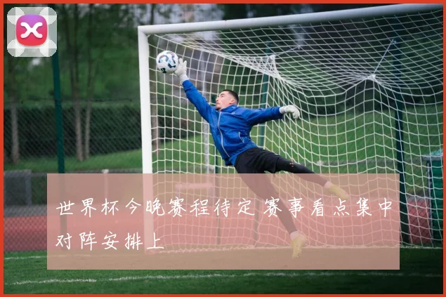 世界杯今晚赛程待定 赛事看点集中对阵安排上