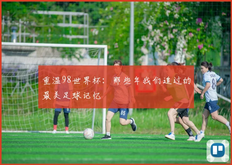 重温98世界杯:那些年我们追过的最美足球记忆