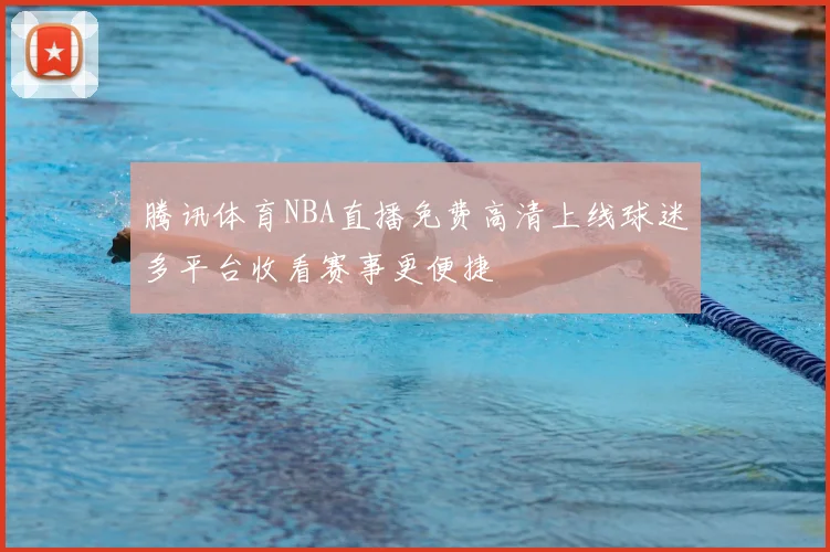 腾讯体育NBA直播免费高清上线球迷多平台收看赛事更便捷