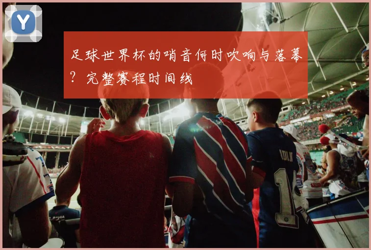 足球世界杯的哨音何时吹响与落幕?完整赛程时间线