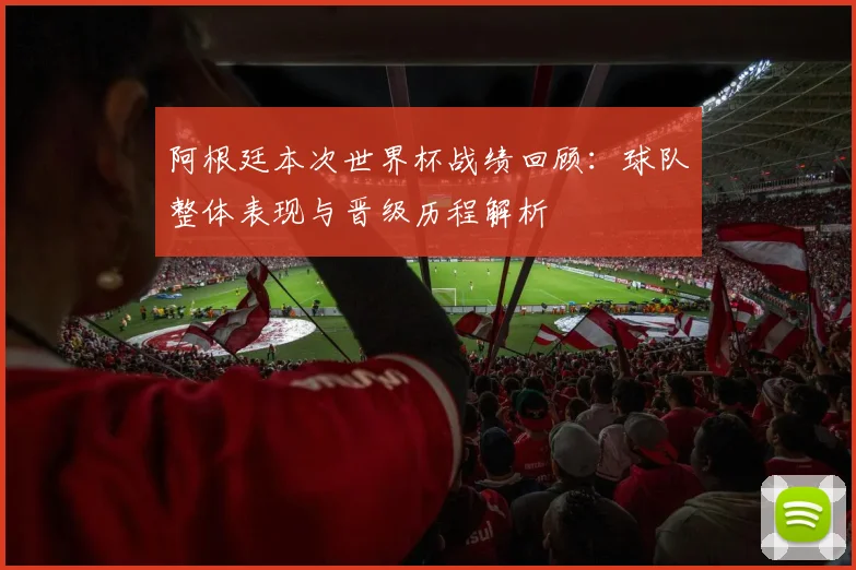 阿根廷本次世界杯战绩回顾：球队整体表现与晋级历程解析