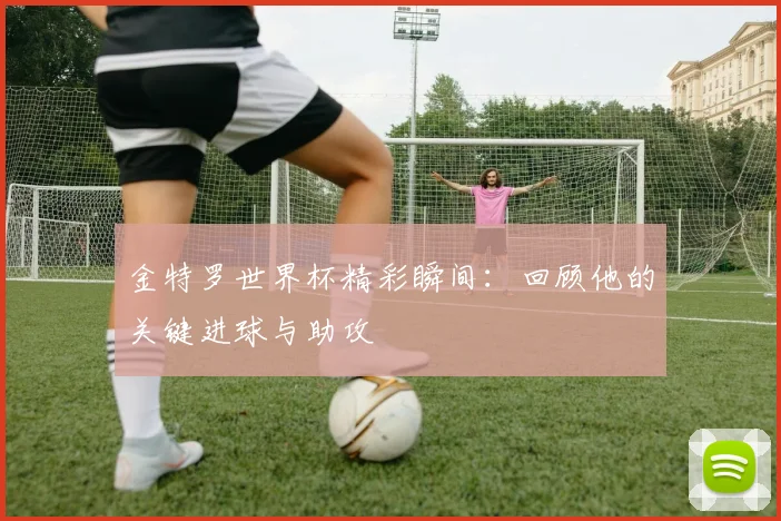 金特罗世界杯精彩瞬间:回顾他的关键进球与助攻