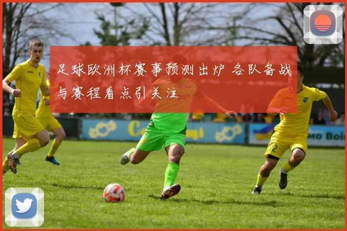 足球欧洲杯赛事预测出炉 各队备战与赛程看点引关注