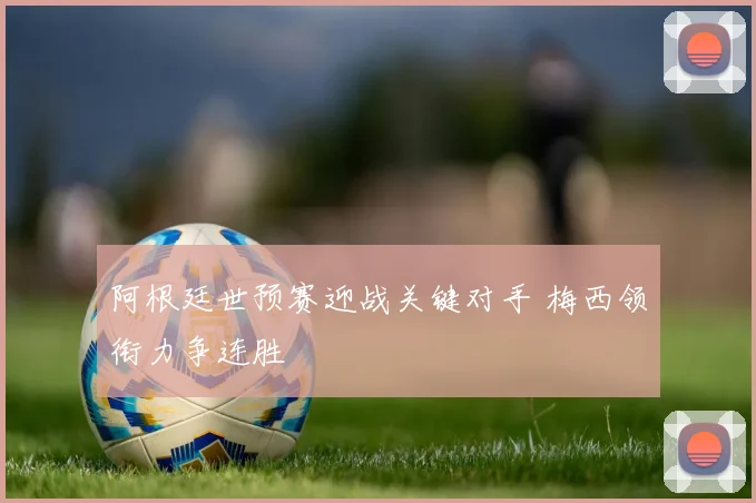 阿根廷世预赛迎战关键对手 梅西领衔力争连胜