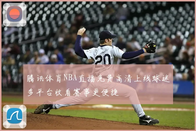 腾讯体育NBA直播免费高清上线球迷多平台收看赛事更便捷