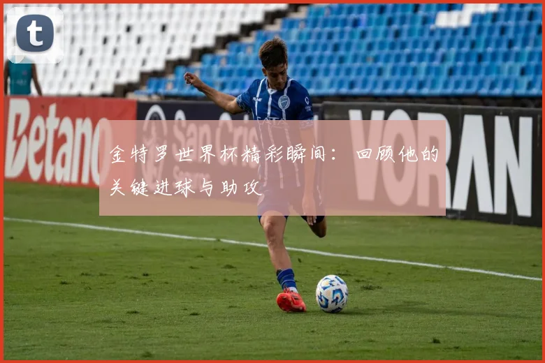 金特罗世界杯精彩瞬间:回顾他的关键进球与助攻