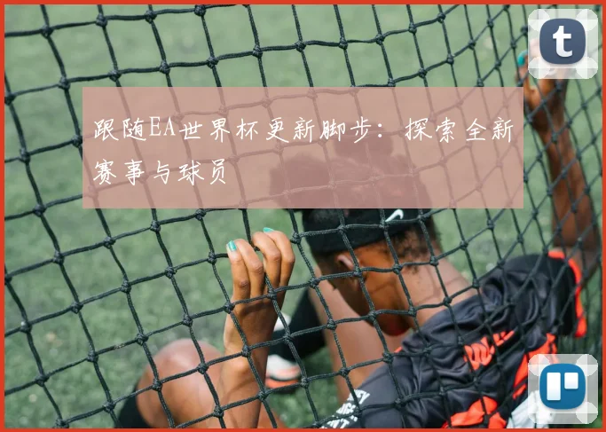 跟随EA世界杯更新脚步:探索全新赛事与球员