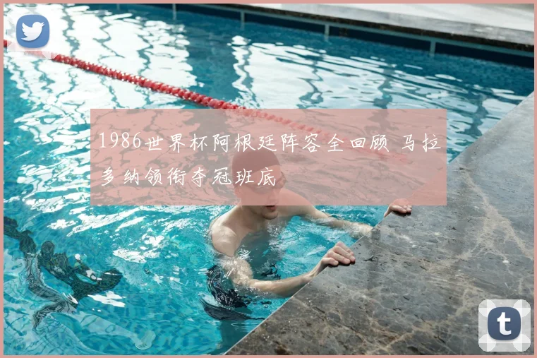 1986世界杯阿根廷阵容全回顾 马拉多纳领衔夺冠班底
