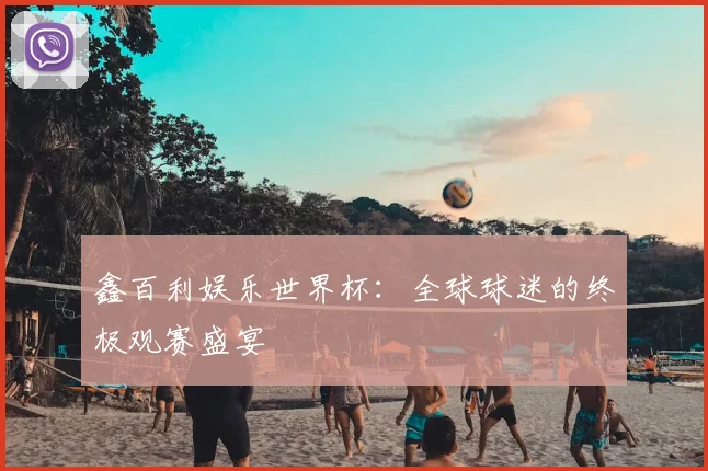 鑫百利娱乐世界杯：全球球迷的终极观赛盛宴