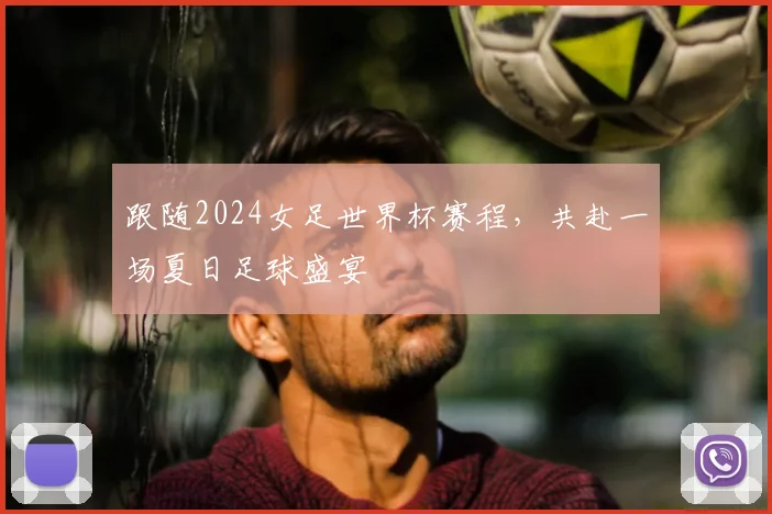 跟随2024女足世界杯赛程，共赴一场夏日足球盛宴