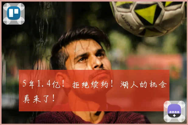 5年1.4亿!拒绝续约!湖人的机会真来了!