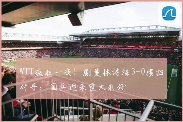 WTT疯狂一夜!蒯曼林诗栋3-0横扫对手,国乒迎来重大利好