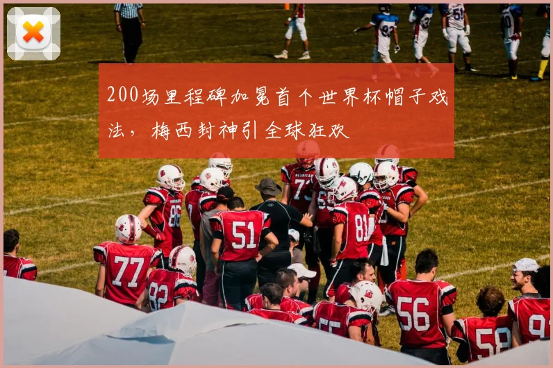 200场里程碑加冕首个世界杯帽子戏法，梅西封神引全球狂欢