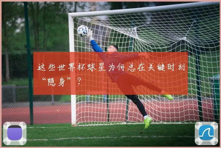 这些世界杯球星为何总在关键时刻“隐身”?