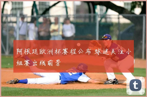 阿根廷欧洲杯赛程公布 球迷关注小组赛出线前景