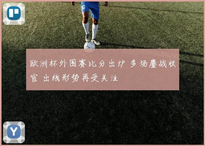 欧洲杯外围赛比分出炉 多场鏖战收官 出线形势再受关注