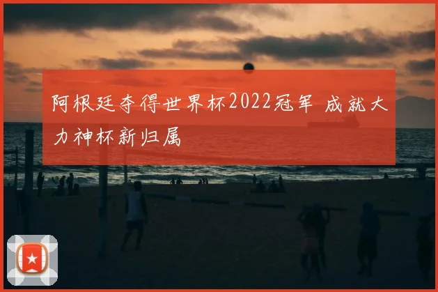 阿根廷夺得世界杯2022冠军 成就大力神杯新归属