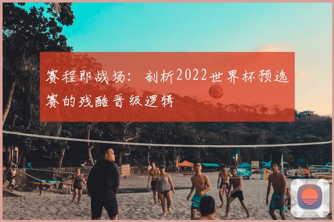 赛程即战场：剖析2022世界杯预选赛的残酷晋级逻辑