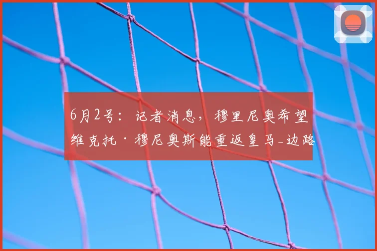 6月2号：记者消息，穆里尼奥希望维克托·穆尼奥斯能重返皇马_边路_球员_的能力