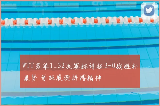 WTT男单1_32决赛林诗栋3-0战胜朴康贤 晋级展现拼搏精神